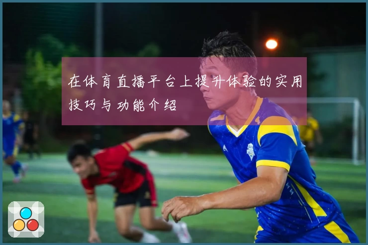 在体育直播平台上提升体验的实用技巧与功能介绍