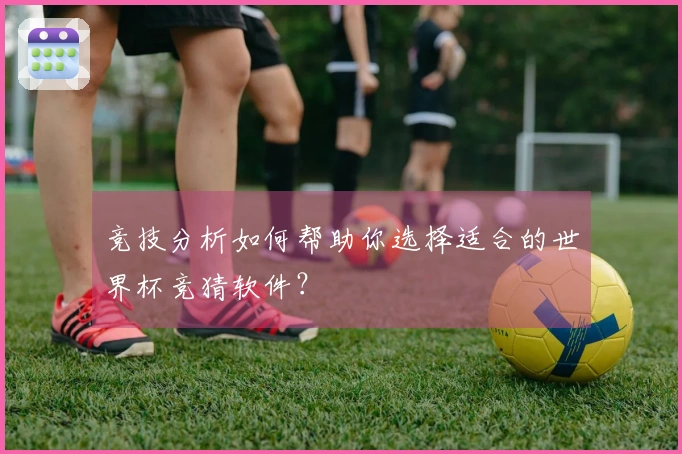 竞技分析如何帮助你选择适合的世界杯竞猜软件？