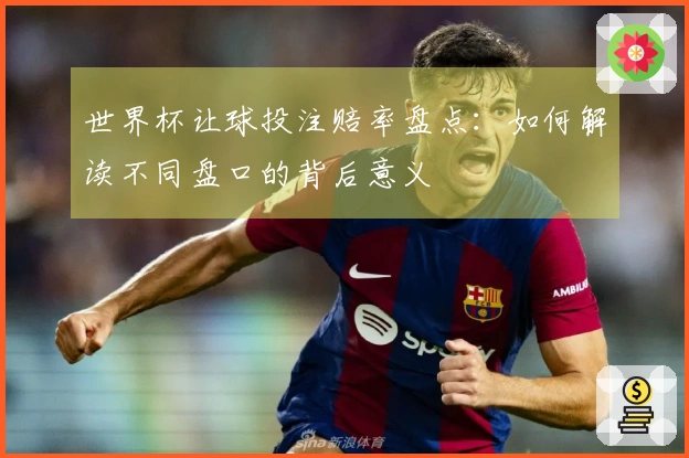 世界杯让球投注赔率盘点：如何解读不同盘口的背后意义