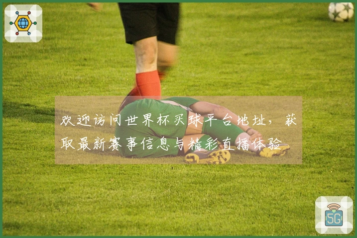 欢迎访问世界杯买球平台地址，获取最新赛事信息与精彩直播体验