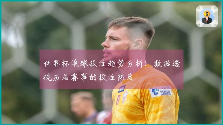 世界杯滚球投注趋势分析：数据透视历届赛事的投注热度