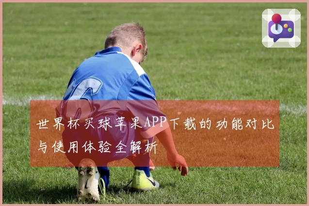 世界杯买球苹果APP下载的功能对比与使用体验全解析