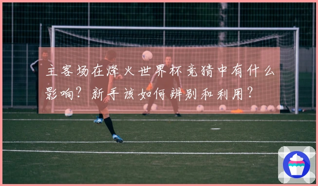主客场在烽火世界杯竞猜中有什么影响？新手该如何辨别和利用？