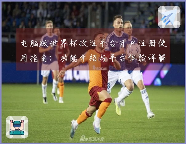 电脑版世界杯投注平台开户注册使用指南：功能介绍与平台体验详解
