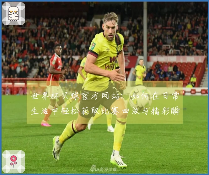 世界杯买球官方网站：如何在日常生活中轻松获取比赛回放与精彩瞬间