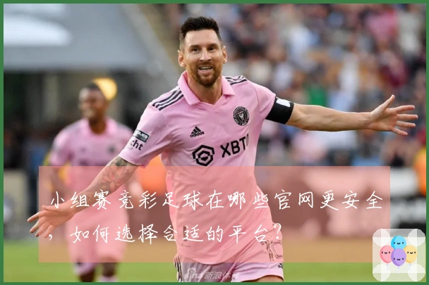 小组赛竞彩足球在哪些官网更安全，如何选择合适的平台？
