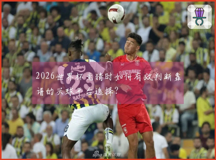 2026世界杯竞猜时如何有效判断靠谱的买球平台选择？