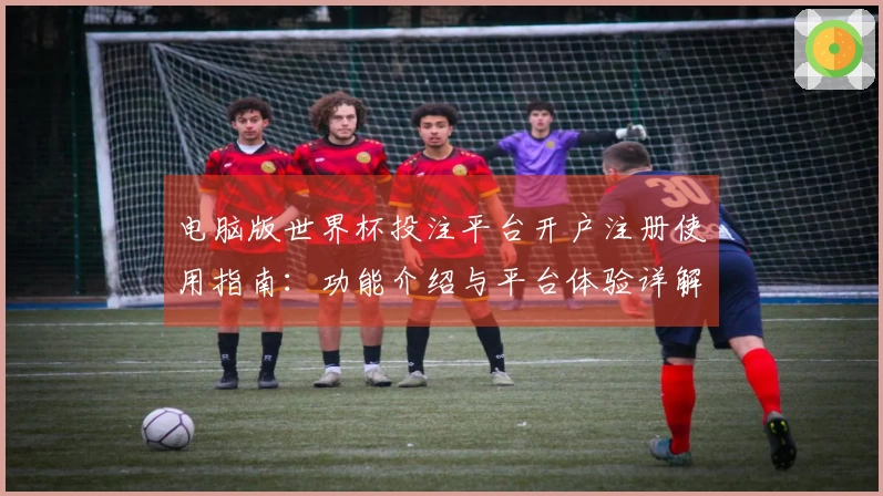 电脑版世界杯投注平台开户注册使用指南：功能介绍与平台体验详解
