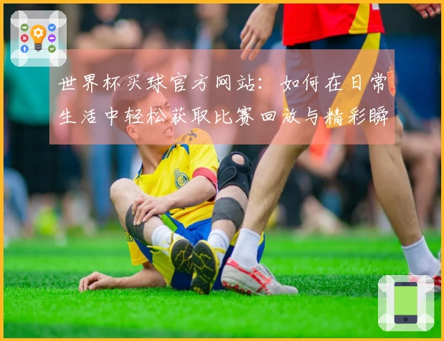 世界杯买球官方网站：如何在日常生活中轻松获取比赛回放与精彩瞬间