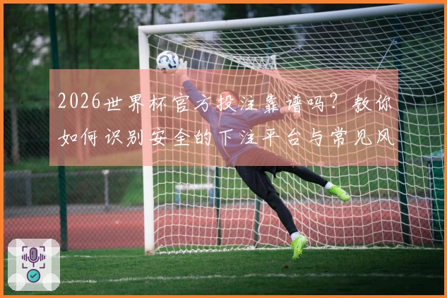 2026世界杯官方投注靠谱吗？教你如何识别安全的下注平台与常见风险