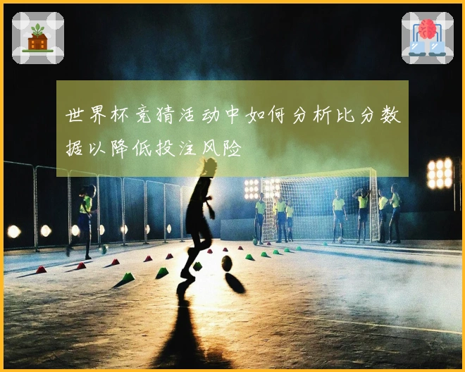世界杯竞猜活动中如何分析比分数据以降低投注风险