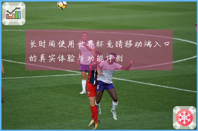 长时间使用世界杯竞猜移动端入口的真实体验与功能评测