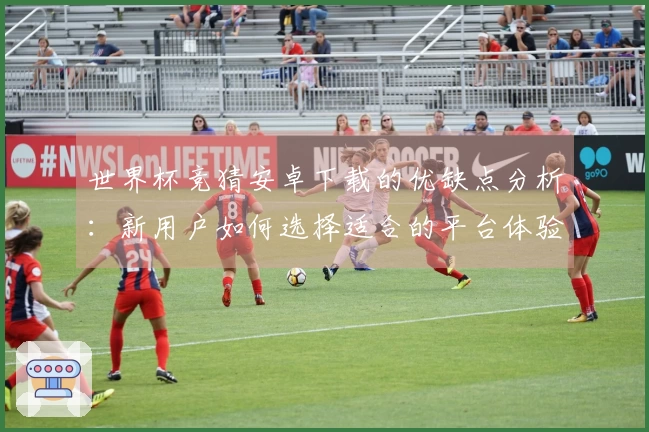 世界杯竞猜安卓下载的优缺点分析：新用户如何选择适合的平台体验