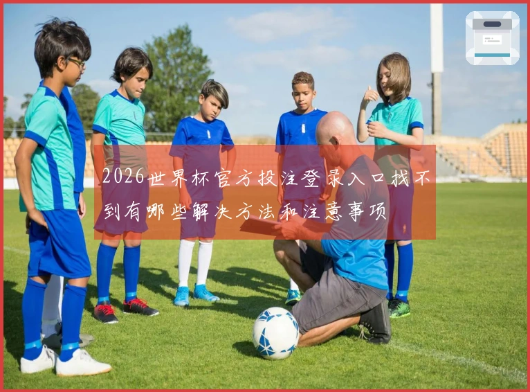 2026世界杯官方投注登录入口找不到有哪些解决方法和注意事项