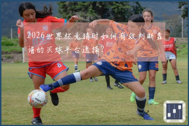 2026世界杯竞猜时如何有效判断靠谱的买球平台选择？