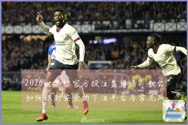 2026世界杯官方投注靠谱吗？教你如何识别安全的下注平台与常见风险
