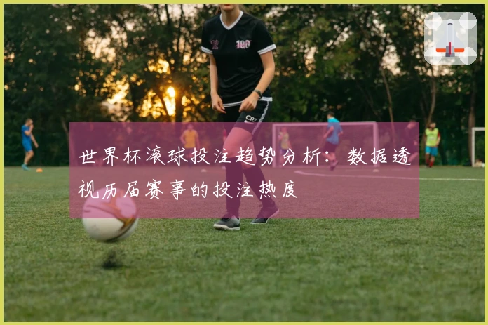 世界杯滚球投注趋势分析：数据透视历届赛事的投注热度