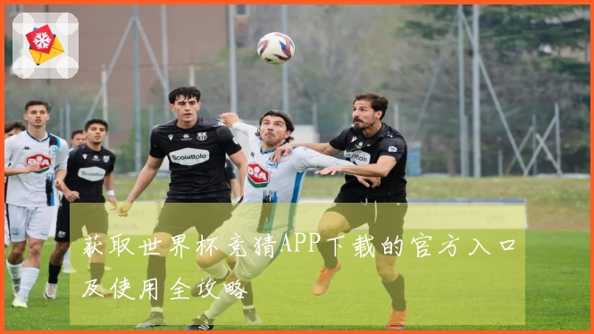 获取世界杯竞猜APP下载的官方入口及使用全攻略