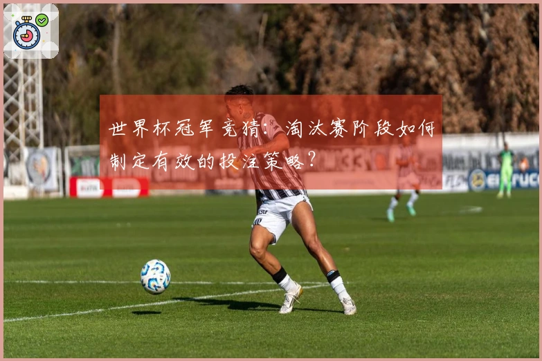 世界杯冠军竞猜：淘汰赛阶段如何制定有效的投注策略？