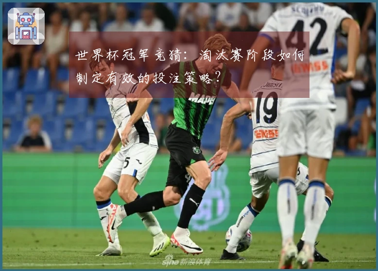 世界杯冠军竞猜：淘汰赛阶段如何制定有效的投注策略？