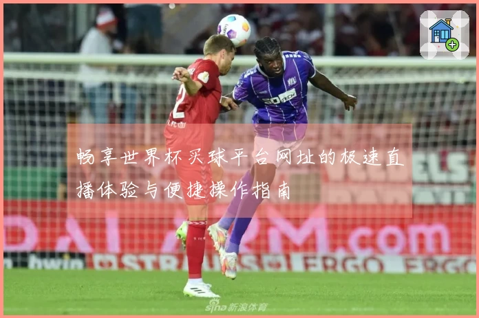 畅享世界杯买球平台网址的极速直播体验与便捷操作指南