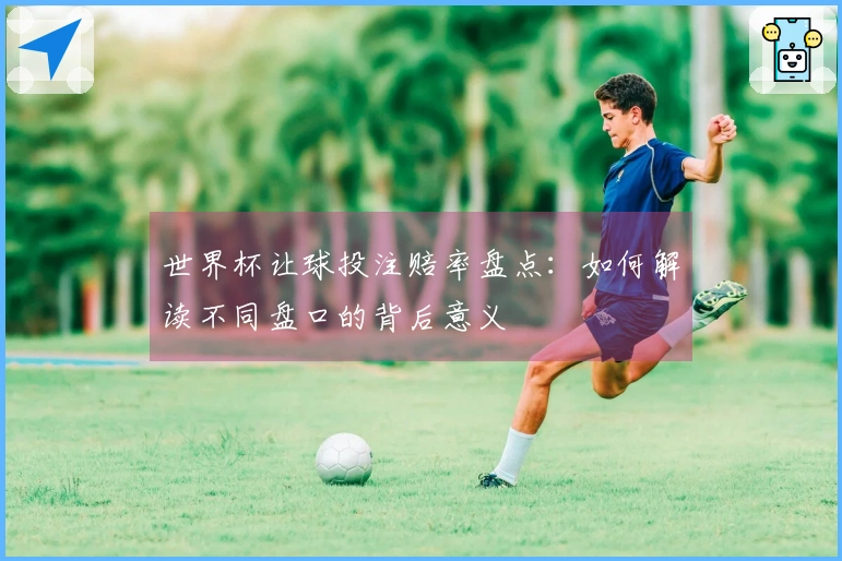 世界杯让球投注赔率盘点：如何解读不同盘口的背后意义