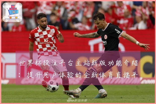 世界杯投注平台主站新版功能介绍：提升用户体验的全新体育直播平台指导